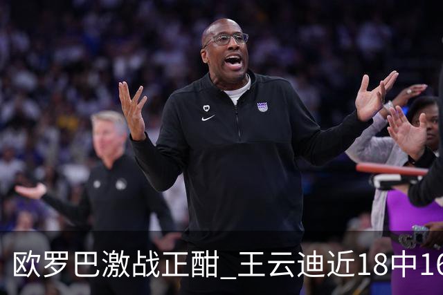 欧罗巴激战正酣 王云迪近18中16超高命中率领衔